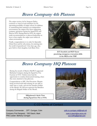 Volume 2 Issue 2 Deuce Four Page 16
Bravo Company 4th Platoon
The sniper section, led by Sergeant Dailey,
continues to train its team members for the
upcoming possibility of sniper school. In addition
to maintaining their training in an independent
environment, the snipers have been supporting
company operations during the Squad LFX and
Platoon STX. During Platoon STX, the snipers
made recommendations to platoon leadership on
how to best employ the sniper asset within an
urban environment.
Finally, congratulations is in order for Specialist
Ethan Hotz and his wife, Jenna, for entering into
the world of parenthood. A few days ago, they
gave birth to their daughter, Lyla Marie Hotz
2LT Zaradich and SGT Guest
practicing emergency evacuation drills
in the MGS at the VMF
Bravo Company HQ Platoon
HQ platoon’s Arctic Tent
during Squad Live Fire at YTA.
During the month of March, HQ PLT supported
Barbarian Company during the Squad live Fire
Exercise in YTA. Vehicle crews had the
opportunity to conduct dismounted training, when
they were attached to line platoons.
Congratulations to SPC. Paul Navarette. Despite
being involved with field training, he was able to
make time to study, and win the battalion Soldier
of the Month. He will now represent the Battalion
during the Brigade Soldier of the Month.
C CO Points of Contact
Company Commander: CPT Corrigan, Colin colin.m.corrigan.mil@mail.mil
Company First Sergeant, 1SG Dasch, Mark mark.d.dasch@us.army.mil
FRG Leader: Bethany Corrigan cco124frg@gmail.com
 