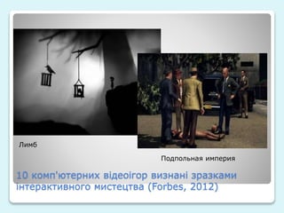 10 комп'ютерних відеоігор визнані зразками
інтерактивного мистецтва (Forbes, 2012)
Лимб
Подпольная империя
 
