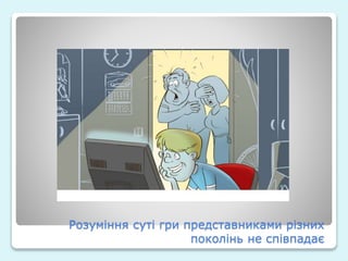Розуміння суті гри представниками різних
поколінь не співпадає
 