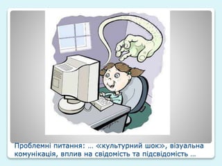 Проблемні питання: … ≪культурний шок≫, візуальна
комунікація, вплив на свідомість та підсвідомість …
 