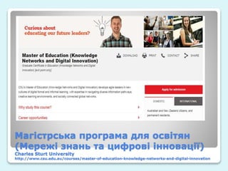 Магістрська програма для освітян
(Мережі знань та цифрові інновації)
Charles Sturt University
http://www.csu.edu.au/courses/master-of-education-knowledge-networks-and-digital-innovation
 