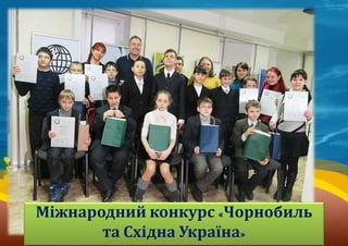 Міжнародний конкурс «Чорнобиль
та Східна Україна»
 