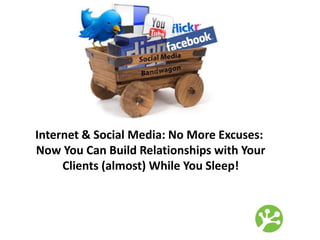 Internet & Social Media: No More Excuses:
Now You Can Build Relationships with Your
Clients (almost) While You Sleep!
 
