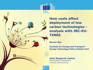 Joint Research Centre
the European Commission's
in-house science service
How costs affect
deployment of low
carbon technologies -
analysis with JRC-EU-
TIMES
Wouter Nijs
Institute for Energy and Transport -
Energy Technology Policy Outlook Unit
 