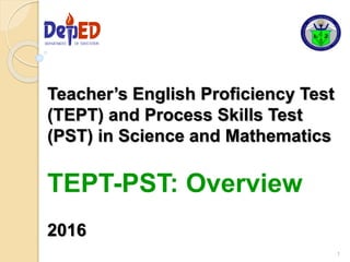 Teacher’s English Proficiency Test
(TEPT) and Process Skills Test
(PST) in Science and Mathematics
TEPT-PST: Overview
2016
1
DEPARTMENT OF EDUCATIONDEPARTMENT OF EDUCATION
 