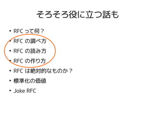 そろそろ役に立つ話も
●
RFC って何？
●
RFC の調べ方
●
RFC の読み方
●
RFC の作り方
●
RFC は絶対的なものか？
●
標準化の価値
●
Joke RFC
 