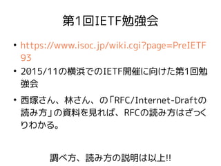 第1回IETF勉強会
●
https://www.isoc.jp/wiki.cgi?page=PreIETF
93
●
2015/11の横浜でのIETF開催に向けた第1回勉
強会
●
西塚さん、林さん、の「RFC/Internet-Draftの
読み方」の資料を見れば、RFCの読み方はざっく
りわかる。
調べ方、読み方の説明は以上!!
 