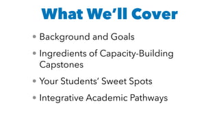 What We’ll Cover
• Background and Goals
• Ingredients of Capacity-Building
Capstones
• Your Students’ Sweet Spots
• Integrative Academic Pathways
 