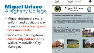 • Miguel designed a more
uniform and equitable way
to assess city property and
tax assessments.
• Worked with a long-term
community partner, Andy
Walker, Meadville’s City
Manager.
Miguel Liriano
Allegheny College
 