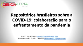 Repositórios brasileiros sobre a
COVID-19: colaboração para o
enfrentamento da pandemia
SONIA CRUZ-RIASCOS: sonia.cruzriascos@gmail.com
PALOMA RAYANA FRANÇA DA SILVA: palomafranca30@gmail.com
 