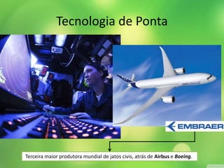 Tecnologia de Ponta
Terceira maior produtora mundial de jatos civis, atrás de Airbus e Boeing.
 