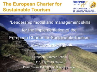 The European Charter for
Sustainable Tourism
“Leadership model and management skills
for the implementation of the
European Charter for Sustainable Tourism
in Protected Areas”
European Summer School
11th July 2013 Napoli
Paulo Castro, EUROPARC Council member
 