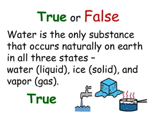 True or False
Water is the only substance
that occurs naturally on earth
in all three states –
water (liquid), ice (solid), and
vapor (gas).
True
 