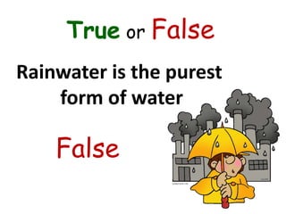 True or False
Rainwater is the purest
form of water
False
 