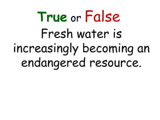 True or False
Fresh water is
increasingly becoming an
endangered resource.
 