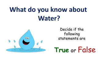 What do you know about
Water?
Decide if the
following
statements are
True or False
 