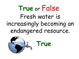 True or False
Fresh water is
increasingly becoming an
endangered resource.
True
 