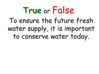 True or False
To ensure the future fresh
water supply, it is important
to conserve water today.
 