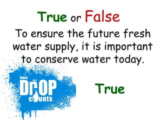 True or False
To ensure the future fresh
water supply, it is important
to conserve water today.
True
 