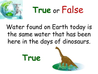 True or False
Water found on Earth today is
the same water that has been
here in the days of dinosaurs.
True
 