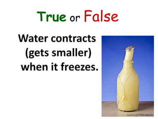 True or False
Water contracts
(gets smaller)
when it freezes.
 