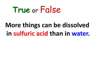 True or False
More things can be dissolved
in sulfuric acid than in water.
 