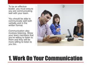1. Work On Your Communication
To be an effective
leader, you must ensure
you are communicating
well with your team.
You sh...