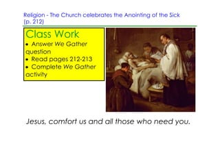 Religion ­ The Church celebrates the Anointing of the Sick
(p. 212)

Class Work
• Answer We Gather
question
• Read pages 212­213
• Complete We Gather
activity




Jesus, comfort us and all those who need you.
 