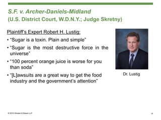 S.F. v. Archer-Daniels-Midland
(U.S. District Court, W.D.N.Y.; Judge Skretny)
Plaintiff’s Expert Robert H. Lustig:
• “Sugar is a toxin. Plain and simple”
• “Sugar is the most destructive force in the
universe”
• “100 percent orange juice is worse for you
than soda”
• “[L]awsuits are a great way to get the food
industry and the government’s attention”
29
Dr. Lustig
 