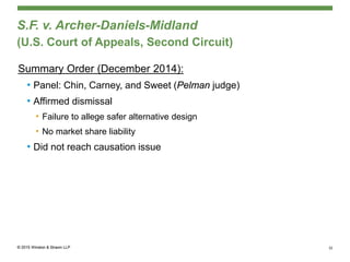 S.F. v. Archer-Daniels-Midland
(U.S. Court of Appeals, Second Circuit)
Summary Order (December 2014):
• Panel: Chin, Carney, and Sweet (Pelman judge)
• Affirmed dismissal
• Failure to allege safer alternative design
• No market share liability
• Did not reach causation issue
32
 