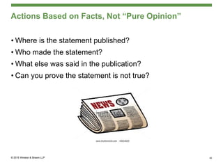 Actions Based on Facts, Not “Pure Opinion”
• Where is the statement published?
• Who made the statement?
• What else was said in the publication?
• Can you prove the statement is not true?
40
 