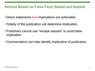 Actions Based on False Facts Stated and Implied
• Direct statements and implications are actionable
• Totality of the publication will determine implication
• Publishers cannot use “escape clauses” to avoid false
implication
• Commentators can help identify implication of publication
41
 