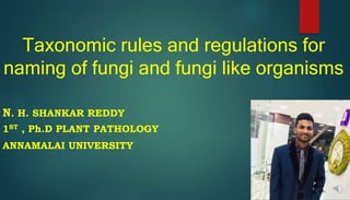 Taxonomic rules and regulations for
naming of fungi and fungi like organisms
N. H. SHANKAR REDDY
1ST , Ph.D PLANT PATHOLOGY
ANNAMALAI UNIVERSITY
 