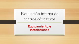 Evaluación interna de
centros educativos
Equipamiento e
instalaciones
 