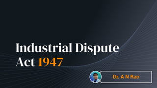 Industrial Dispute
Act 1947
Dr. A N Rao
 
