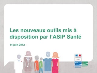 Les nouveaux outils mis à
disposition par l’ASIP Santé
14 juin 2012
 