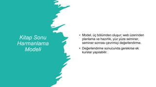 Kitap Sonu
Harmanlama
Modeli
• Model, üç bölümden oluşur; web üzerinden
planlama ve hazırlık, yüz yüze seminer,
seminer sonrası çevrimiçi değerlendirme.
• Değerlendirme sonucunda gerekirse ek
kurslar yapılabilir.
 