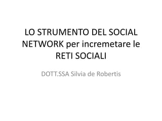 LO STRUMENTO DEL SOCIAL
NETWORK per incremetare le
RETI SOCIALI
DOTT.SSA Silvia de Robertis
 
