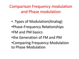 Comparison Frequency modulation
and Phase modulation
•. Types of Modulation(Analog)
•Phase-Frequency Relationships
•FM and PM basics
•the Generation of FM and PM
•Comparing Frequency Modulation
to Phase Modulation
 