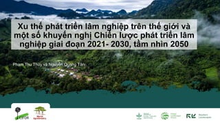 Phạm Thu Thủy và Nguyễn Quang Tân
Xu thế phát triển lâm nghiệp trên thế giới và
một số khuyến nghị Chiến lược phát triển lâm
nghiệp giai đoạn 2021- 2030, tầm nhìn 2050
 