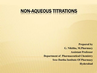 NON-AQUEOUS TITRATIONS
Prepared by
G. Nikitha, M.Pharmacy
Assistant Professor
Department of Pharmaceutical Chemistry
Sree Dattha Institute Of Pharmacy
Hyderabad
 