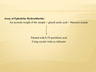 Assay of Ephedrine Hydrochloride:
An accurate weight of the sample + glacial acetic acid + Mercuric acetate
Titrated with 0.1N perchloric acid
Using crystal violet as indicator
 