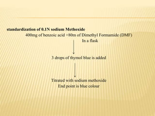 standardization of 0.1N sodium Methoxide
400mg of benzoic acid +80m of Dimethyl Formamide (DMF)
In a flask
3 drops of thymol blue is added
Titrated with sodium methoxide
End point is blue colour
 
