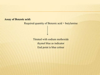 Assay of Benzoic acid:
Required quantity of Benzoic acid + butylamine
Titrated with sodium methoxide
thymol blue as indicator
End point is blue colour
 