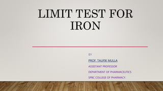 LIMIT TEST FOR
IRON
BY
PROF. TAUFIK MULLA
ASSISTANT PROFESSOR
DEPARTMENT OF PHARMACEUTICS
SPBC COLLEGE OF PHARMACY.
 