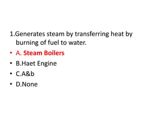 1.Generates steam by transferring heat by
burning of fuel to water.
• A. Steam Boilers
• B.Haet Engine
• C.A&b
• D.None
 