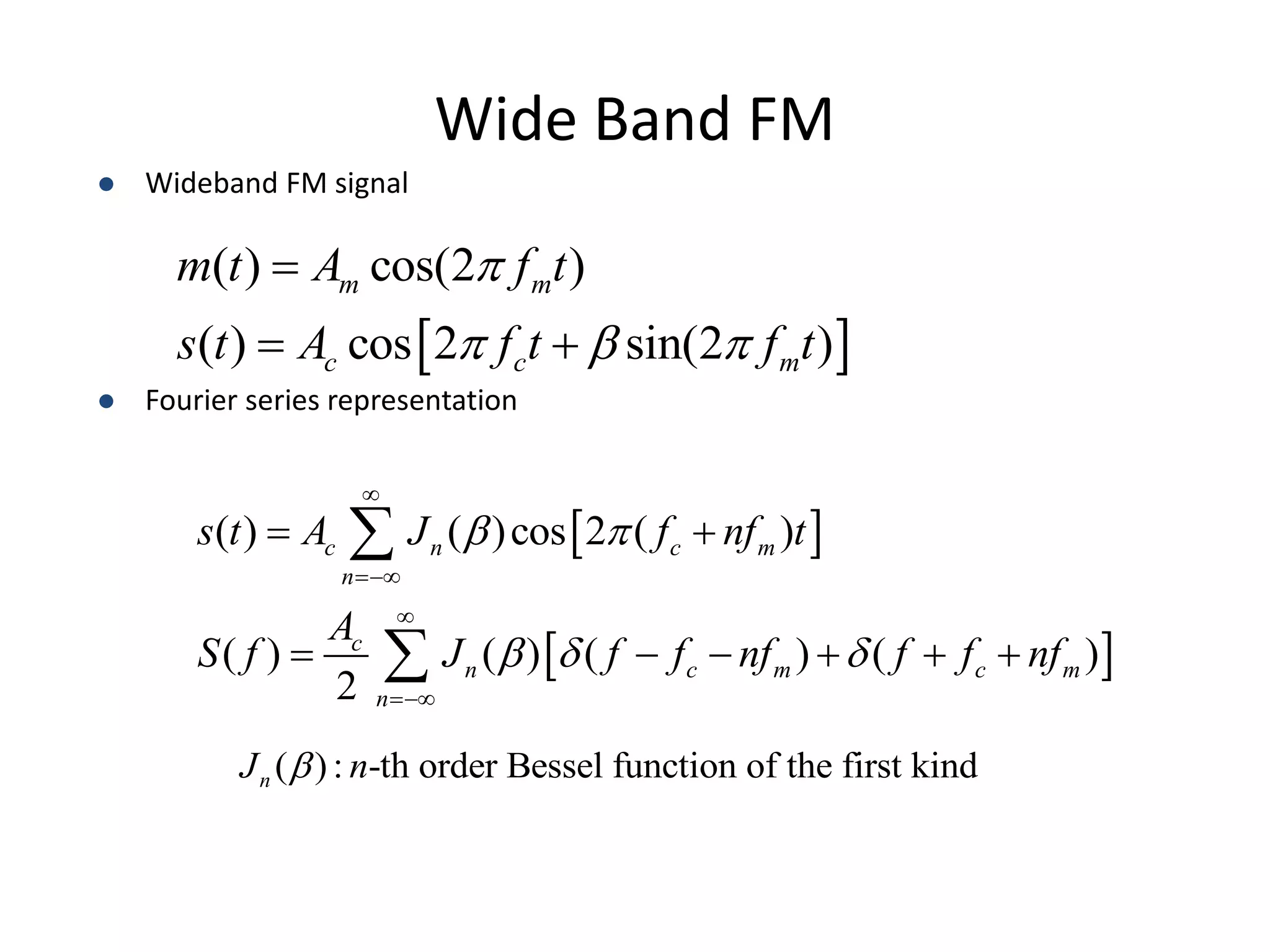Wide Band FM
 Wideband FM signal
 Fourier series representation
 
( ) cos(2 )
( ) cos 2 sin(2 )
m m
c c m
m t A f t
s t A f t f t

  

 
 
 
( ) ( )cos 2 ( )
( ) ( ) ( ) ( )
2
c n c m
n
c
n c m c m
n
s t A J f nf t
A
S f J f f nf f f nf
 
  




 
     


( ): -th order Bessel function of the first kind
n
J n

 