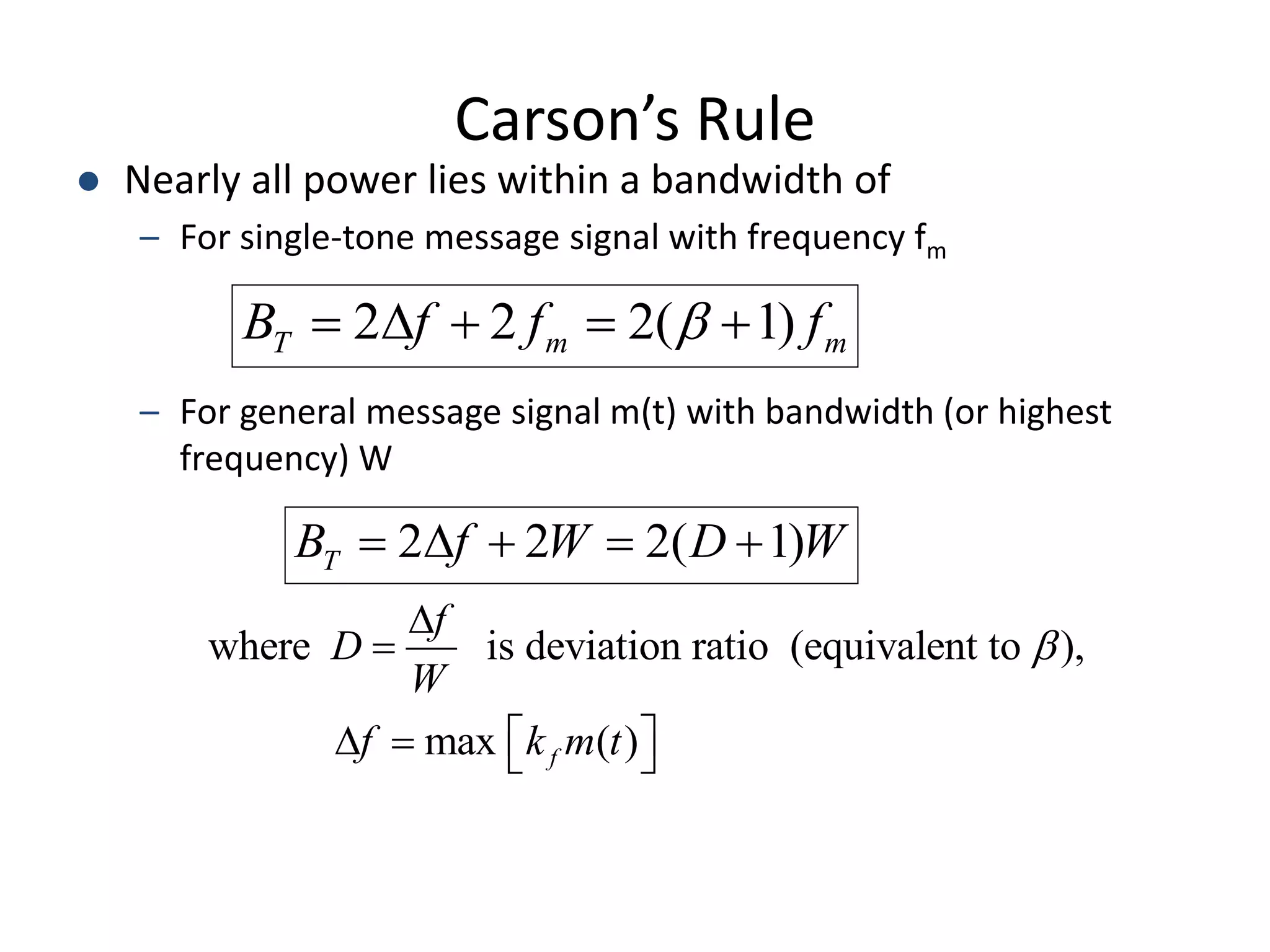 Carson’s Rule
 Nearly all power lies within a bandwidth of
– For single-tone message signal with frequency fm
– For general message signal m(t) with bandwidth (or highest
frequency) W
2 2 2( 1)
T m m
B f f f

    
2 2 2( 1)
T
B f W D W
    
where is deviation ratio (equivalent to ),
max ( )
f
f
D
W
f k m t



 
   
 
