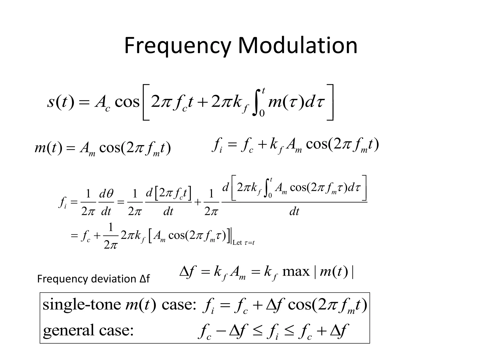 Frequency Modulation
0
( ) cos 2 2 ( )
t
c c f
s t A f t k m d
   
 
 
 
 

( ) cos(2 )
m m
m t A f t

 cos(2 )
i c f m m
f f k A f t

 
 
 
0
Let
2 cos(2 )
2
1 1 1
2 2 2
1
2 cos(2 )
2
t
f m m
c
i
c f m m t
d k A f d
d f t
d
f
dt dt dt
f k A f 
   


  
  
 
 
 
 
  
 

max | ( ) |
f m f
f k A k m t
  
single-tone ( ) case: cos(2 )
general case:
i c m
c i c
m t f f f f t
f f f f f

  
     
Frequency deviation Δf
 