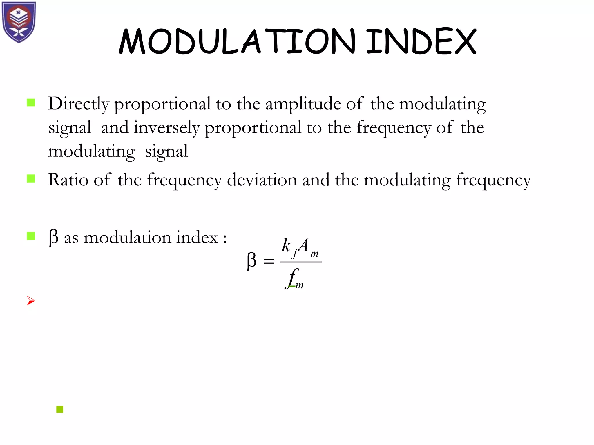 MODULATION INDEX


Directly proportional to the amplitude of the modulating
signal and inversely proportional to the frequency of the
modulating signal
Ratio of the frequency deviation and the modulating frequency
  as modulation index :


f m
k A
fm
 
 